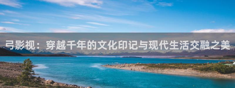 紅葉影視app官方下載：弓影視：穿越千年的文化印記與現代生活交融之美